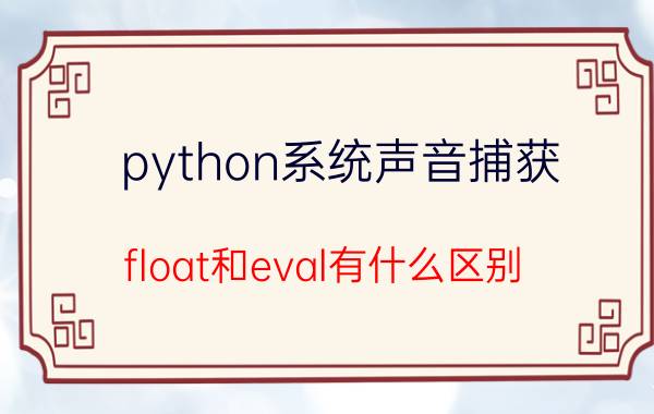 python系统声音捕获 float和eval有什么区别？